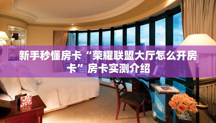 新手秒懂房卡“荣耀联盟大厅怎么开房卡”房卡实测介绍 新手秒懂房卡“荣耀联盟大厅怎么开房卡”房卡实测介绍