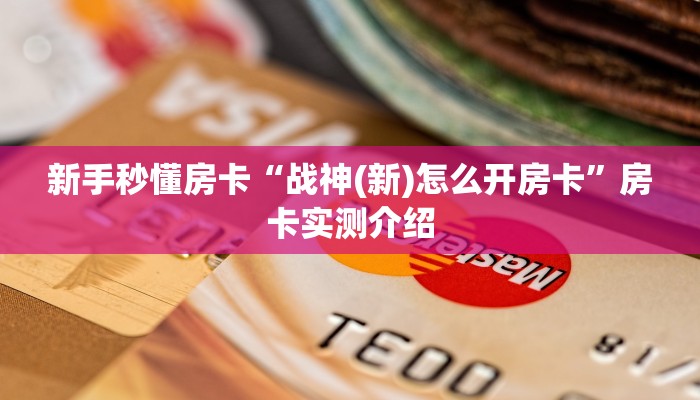 新手秒懂房卡“战神(新)怎么开房卡”房卡实测介绍 新手秒懂房卡“战神(新)怎么开房卡”房卡实测介绍