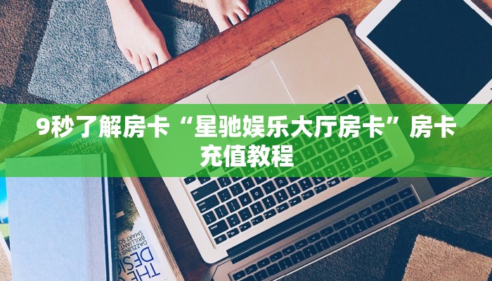 9秒了解房卡“星驰娱乐大厅房卡”房卡充值教程 9秒了解房卡“星驰娱乐大厅房卡”房卡充值教程
