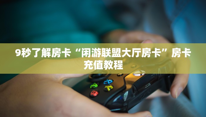 9秒了解房卡“闲游联盟大厅房卡”房卡充值教程