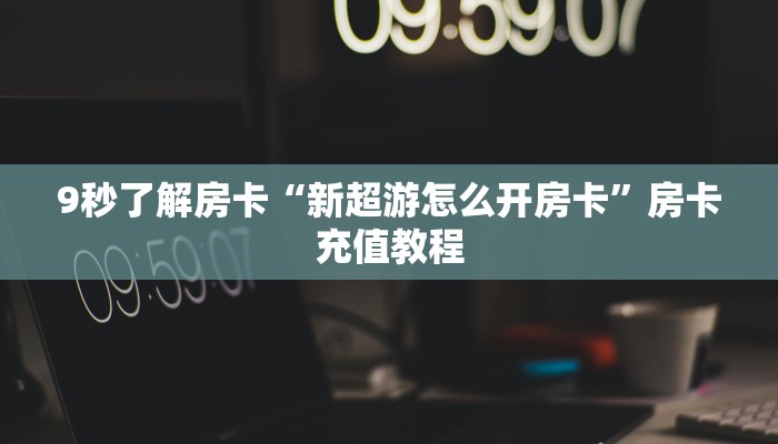 9秒了解房卡“新超游怎么开房卡”房卡充值教程