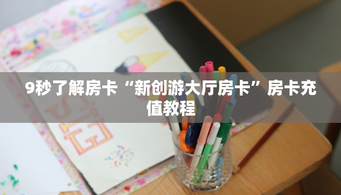 9秒了解房卡“新创游大厅房卡”房卡充值教程 9秒了解房卡“新创游大厅房卡”房卡充值教程