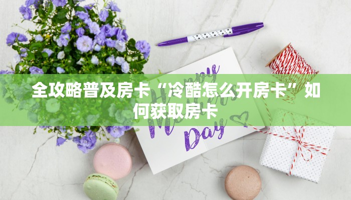全攻略普及房卡“冷酷怎么开房卡”如何获取房卡 全攻略普及房卡“冷酷怎么开房卡”如何获取房卡