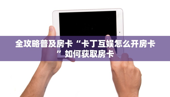 全攻略普及房卡“卡丁互娱怎么开房卡”如何获取房卡 全攻略普及房卡“卡丁互娱怎么开房卡”如何获取房卡