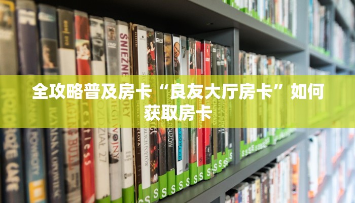 全攻略普及房卡“良友大厅房卡”如何获取房卡 全攻略普及房卡“良友大厅房卡”如何获取房卡