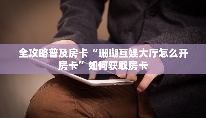 全攻略普及房卡“珊瑚互娱大厅怎么开房卡”如何获取房卡 全攻略普及房卡“珊瑚互娱大厅怎么开房卡”如何获取房卡