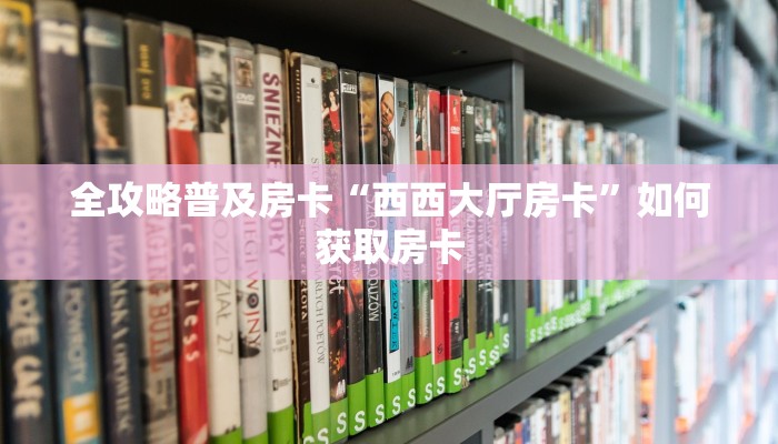 全攻略普及房卡“西西大厅房卡”如何获取房卡 全攻略普及房卡“西西大厅房卡”如何获取房卡