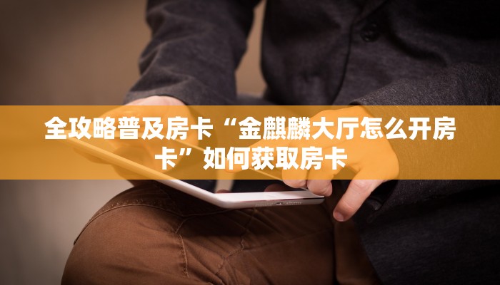 全攻略普及房卡“金麒麟大厅怎么开房卡”如何获取房卡 全攻略普及房卡“金麒麟大厅怎么开房卡”如何获取房卡
