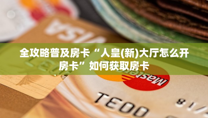 全攻略普及房卡“人皇(新)大厅怎么开房卡”如何获取房卡 全攻略普及房卡“人皇(新)大厅怎么开房卡”如何获取房卡