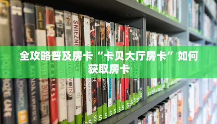 全攻略普及房卡“卡贝大厅房卡”如何获取房卡 全攻略普及房卡“卡贝大厅房卡”如何获取房卡