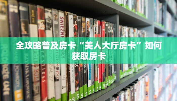 全攻略普及房卡“美人大厅房卡”如何获取房卡 全攻略普及房卡“美人大厅房卡”如何获取房卡