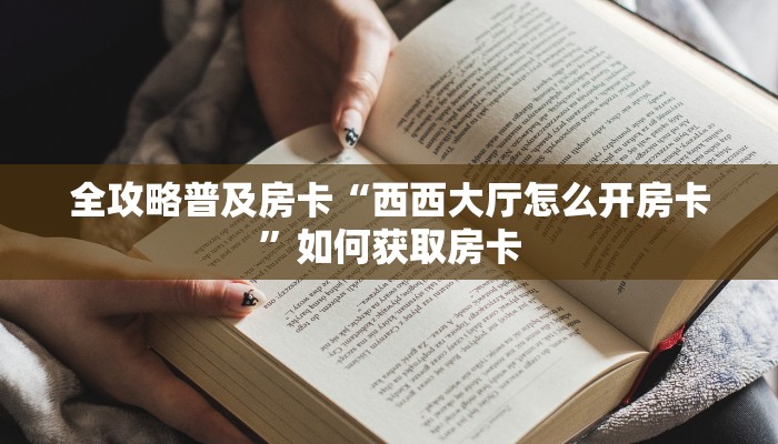全攻略普及房卡“西西大厅怎么开房卡”如何获取房卡 全攻略普及房卡“西西大厅怎么开房卡”如何获取房卡
