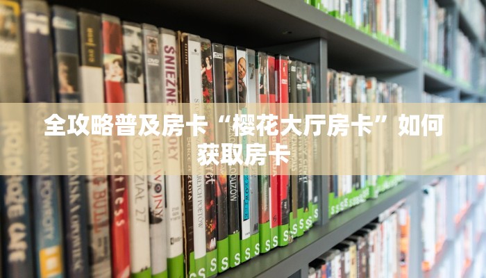 全攻略普及房卡“樱花大厅房卡”如何获取房卡 全攻略普及房卡“樱花大厅房卡”如何获取房卡