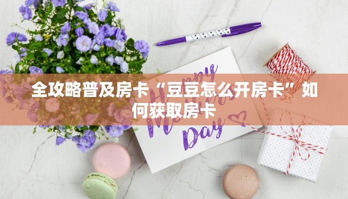 全攻略普及房卡“豆豆怎么开房卡”如何获取房卡 全攻略普及房卡“豆豆怎么开房卡”如何获取房卡