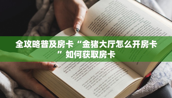 全攻略普及房卡“金猪大厅怎么开房卡”如何获取房卡 全攻略普及房卡“金猪大厅怎么开房卡”如何获取房卡