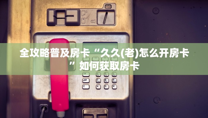全攻略普及房卡“久久(老)怎么开房卡”如何获取房卡 全攻略普及房卡“久久(老)怎么开房卡”如何获取房卡