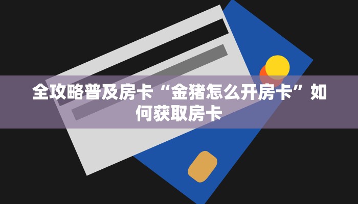 全攻略普及房卡“金猪怎么开房卡”如何获取房卡 全攻略普及房卡“金猪怎么开房卡”如何获取房卡