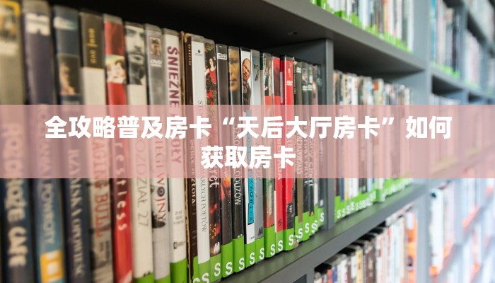 全攻略普及房卡“天后大厅房卡”如何获取房卡 全攻略普及房卡“天后大厅房卡”如何获取房卡