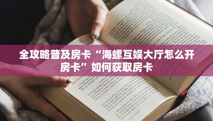 全攻略普及房卡“海螺互娱大厅怎么开房卡”如何获取房卡 全攻略普及房卡“海螺互娱大厅怎么开房卡”如何获取房卡
