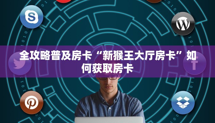 全攻略普及房卡“新猴王大厅房卡”如何获取房卡 全攻略普及房卡“新猴王大厅房卡”如何获取房卡