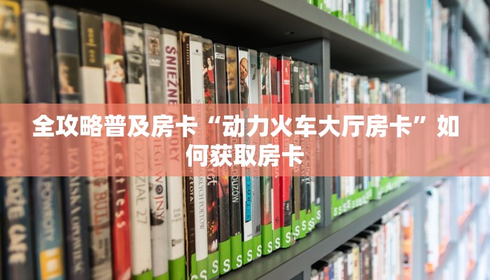 全攻略普及房卡“动力火车大厅房卡”如何获取房卡 全攻略普及房卡“动力火车大厅房卡”如何获取房卡