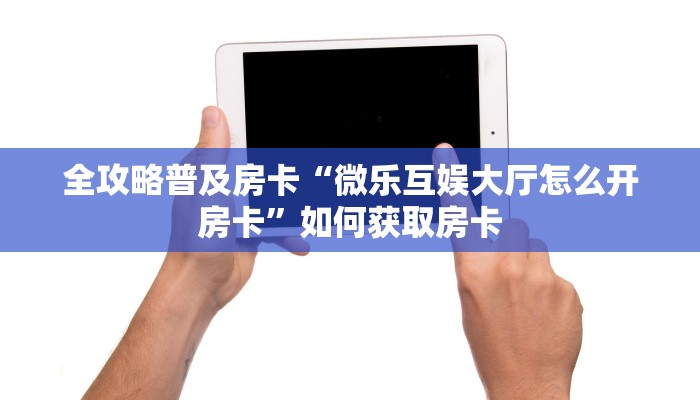 全攻略普及房卡“微乐互娱大厅怎么开房卡”如何获取房卡 全攻略普及房卡“微乐互娱大厅怎么开房卡”如何获取房卡