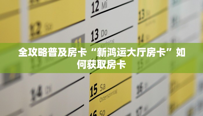 全攻略普及房卡“新鸿运大厅房卡”如何获取房卡 全攻略普及房卡“新鸿运大厅房卡”如何获取房卡
