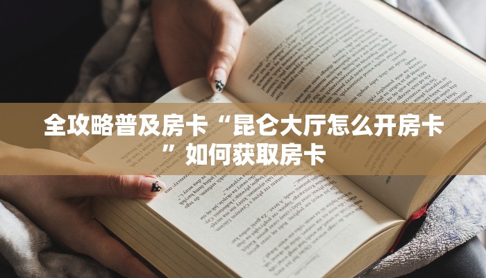 全攻略普及房卡“昆仑大厅怎么开房卡”如何获取房卡 全攻略普及房卡“昆仑大厅怎么开房卡”如何获取房卡
