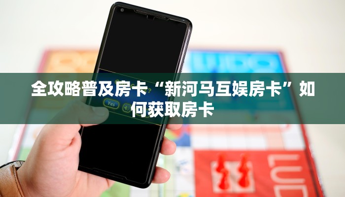 全攻略普及房卡“新河马互娱房卡”如何获取房卡 全攻略普及房卡“新河马互娱房卡”如何获取房卡