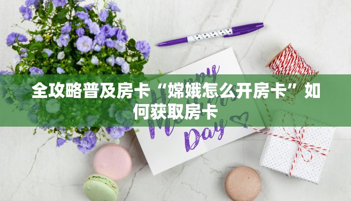 全攻略普及房卡“嫦娥怎么开房卡”如何获取房卡 全攻略普及房卡“嫦娥怎么开房卡”如何获取房卡