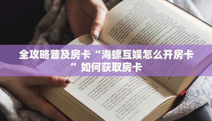 全攻略普及房卡“海螺互娱怎么开房卡”如何获取房卡 全攻略普及房卡“海螺互娱怎么开房卡”如何获取房卡