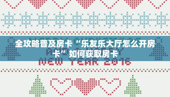 全攻略普及房卡“乐友乐大厅怎么开房卡”如何获取房卡 全攻略普及房卡“乐友乐大厅怎么开房卡”如何获取房卡