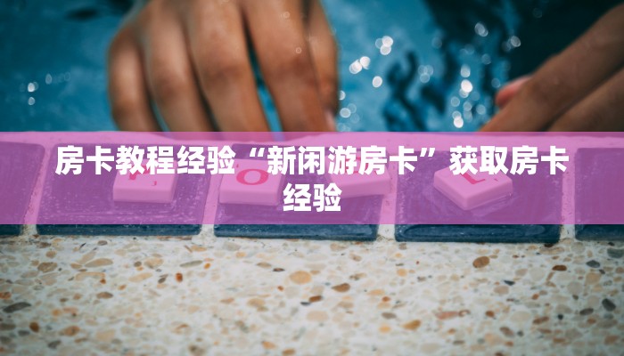 房卡教程经验“新闲游房卡”获取房卡经验 房卡教程经验“新闲游房卡”获取房卡经验