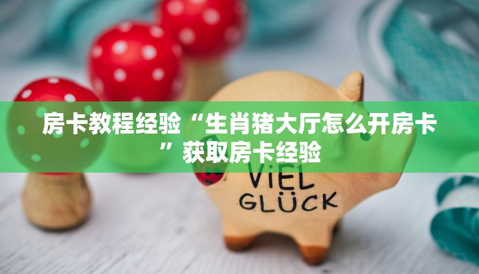 房卡教程经验“生肖猪大厅怎么开房卡”获取房卡经验 房卡教程经验“生肖猪大厅怎么开房卡”获取房卡经验