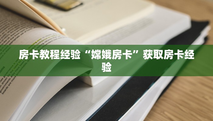 房卡教程经验“嫦娥房卡”获取房卡经验 房卡教程经验“嫦娥房卡”获取房卡经验