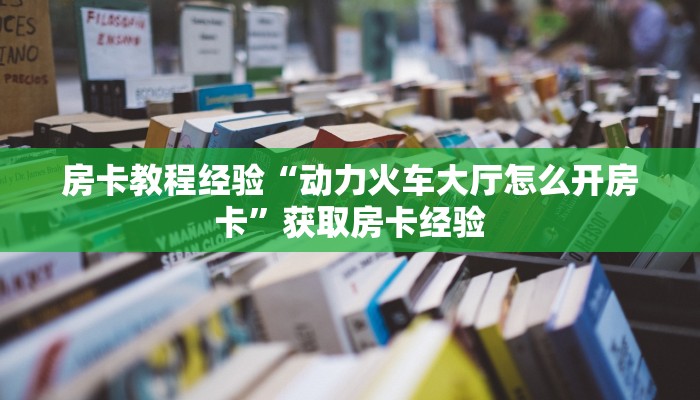 房卡教程经验“动力火车大厅怎么开房卡”获取房卡经验 房卡教程经验“动力火车大厅怎么开房卡”获取房卡经验