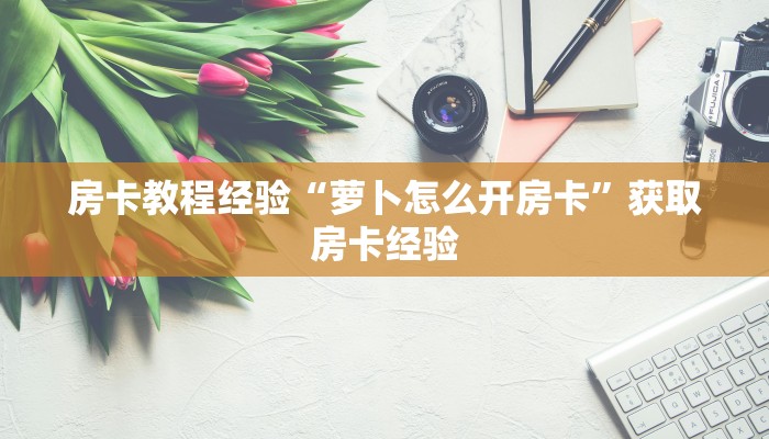 房卡教程经验“萝卜怎么开房卡”获取房卡经验 房卡教程经验“萝卜怎么开房卡”获取房卡经验