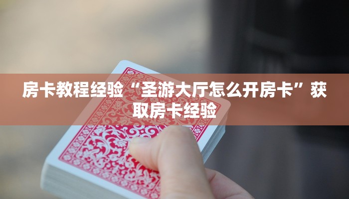 房卡教程经验“圣游大厅怎么开房卡”获取房卡经验 房卡教程经验“圣游大厅怎么开房卡”获取房卡经验