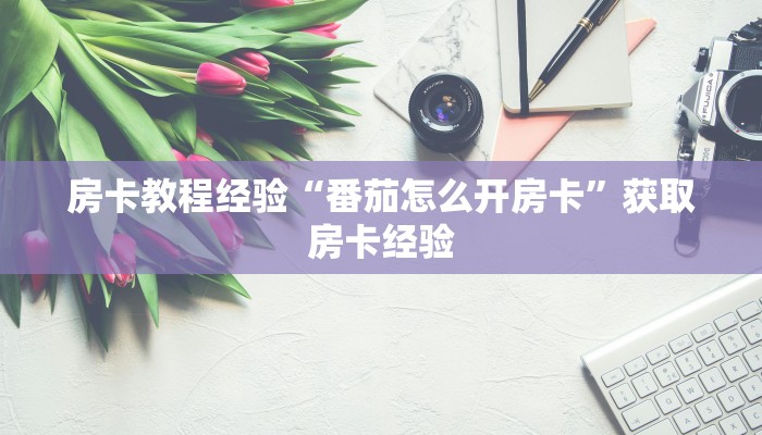 房卡教程经验“番茄怎么开房卡”获取房卡经验 房卡教程经验“番茄怎么开房卡”获取房卡经验