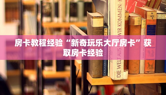 房卡教程经验“新奇玩乐大厅房卡”获取房卡经验 房卡教程经验“新奇玩乐大厅房卡”获取房卡经验