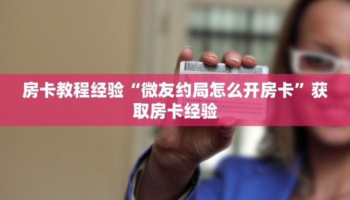 房卡教程经验“微友约局怎么开房卡”获取房卡经验 房卡教程经验“微友约局怎么开房卡”获取房卡经验