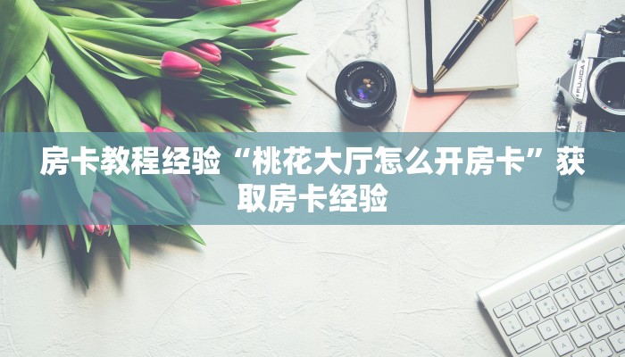 房卡教程经验“桃花大厅怎么开房卡”获取房卡经验 房卡教程经验“桃花大厅怎么开房卡”获取房卡经验