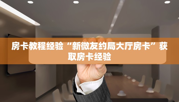 房卡教程经验“新微友约局大厅房卡”获取房卡经验 房卡教程经验“新微友约局大厅房卡”获取房卡经验