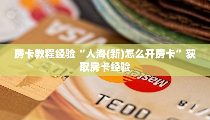 房卡教程经验“人海(新)怎么开房卡”获取房卡经验 房卡教程经验“人海(新)怎么开房卡”获取房卡经验