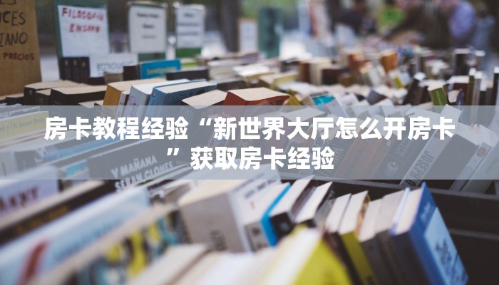 房卡教程经验“新世界大厅怎么开房卡”获取房卡经验 房卡教程经验“新世界大厅怎么开房卡”获取房卡经验