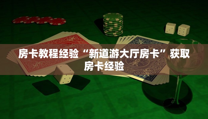 房卡教程经验“新道游大厅房卡”获取房卡经验 房卡教程经验“新道游大厅房卡”获取房卡经验