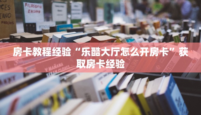 房卡教程经验“乐酷大厅怎么开房卡”获取房卡经验 房卡教程经验“乐酷大厅怎么开房卡”获取房卡经验