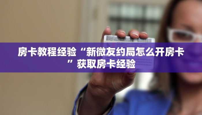 房卡教程经验“新微友约局怎么开房卡”获取房卡经验 房卡教程经验“新微友约局怎么开房卡”获取房卡经验