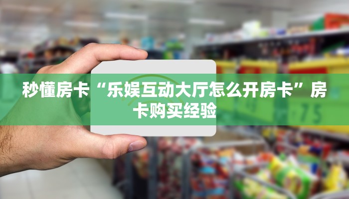 秒懂房卡“乐娱互动大厅怎么开房卡”房卡购买经验 秒懂房卡“乐娱互动大厅怎么开房卡”房卡购买经验