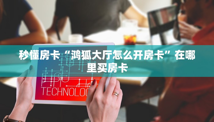 秒懂房卡“鸿狐大厅怎么开房卡”在哪里买房卡 秒懂房卡“鸿狐大厅怎么开房卡”在哪里买房卡